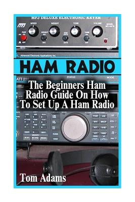 Ham Radio: The Beginners Ham Radio Guide On How To Set Up A Ham Radio by Adams, Tom