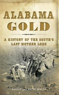 Alabama Gold: A History of the South's Last Mother Lode by Walls, Peggy Jackson