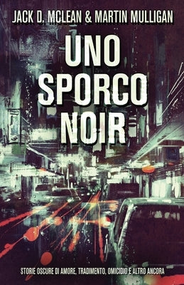Uno Sporco Noir: Storie oscure di amore, tradimento, omicidio e altro ancora by McLean, Jack D.