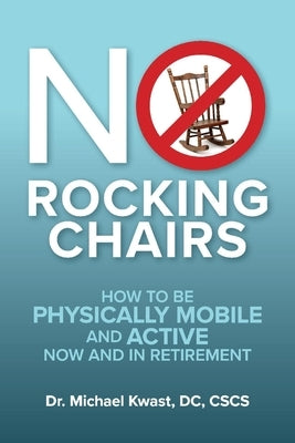 No Rocking Chairs: How to Be Physically Mobile and Active Now and in Retirement by Kwast, Michael