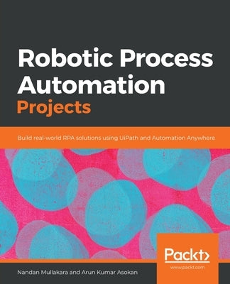 Robotic Process Automation Projects: Build real-world RPA solutions using UiPath and Automation Anywhere by Mullakara, Nandan