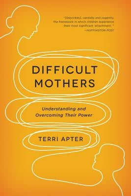 Difficult Mothers: Understanding and Overcoming Their Power by Apter, Terri