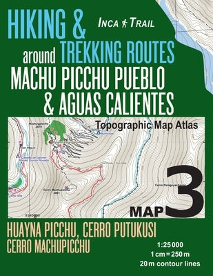 Inca Trail Map 3 Hiking & Trekking Routes around Machu Picchu Pueblo & Aguas Calientes Topographic Map Atlas Huayna Picchu, Cerro Putukusi, Cerro Mach by Mazitto, Sergio