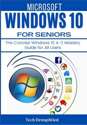 Microsoft Windows 10 for Seniors: The Concise Windows 10 A-Z Mastery Guide for All Users by Demystified, Tech