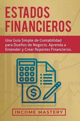 Estados financieros: Una guía simple de contabilidad para dueños de negocio. Aprenda a entender y crear reportes financieros by Income Mastery