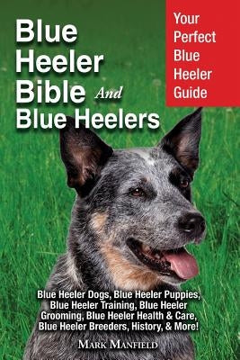 Blue Heeler Bible And Blue Heelers: Your Perfect Blue Heeler Guide Blue Heeler Dogs, Blue Heeler Puppies, Blue Heeler Training, Blue Heeler Grooming, by Manfield, Mark