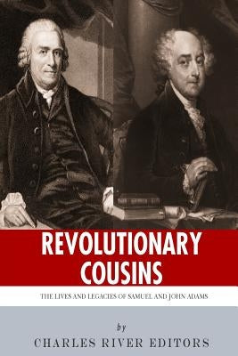 Revolutionary Cousins: The Lives and Legacies of Samuel and John Adams by Charles River Editors