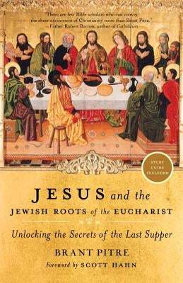 Jesus and the Jewish Roots of the Eucharist: Unlocking the Secrets of the Last Supper by Pitre, Brant