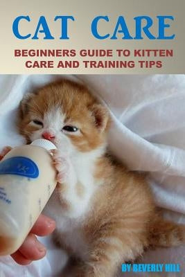 Cat Care: Beginners Guide To Kitten Care And Training Tips by Hill, Beverly