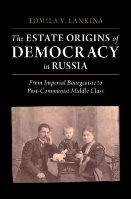 The Estate Origins of Democracy in Russia: From Imperial Bourgeoisie to Post-Communist Middle Class by Lankina, Tomila V.