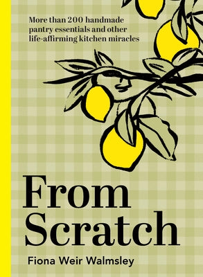 From Scratch: More Than 200 Handmade Pantry Essentials and Lifeaffirming Kitchen Miracles by Weir Walmsley, Fiona