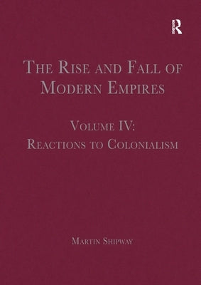 The Rise and Fall of Modern Empires, Volume IV: Reactions to Colonialism by Shipway, Martin