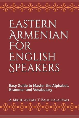 Eastern Armenian For English Speakers: Easy Guide to Master the Alphabet, Grammar and Vocabulary by Baghdasaryan, T.