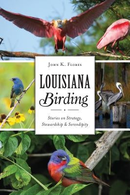 Louisiana Birding: Stories on Strategy, Stewardship and Serendipity by Flores, John K.