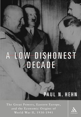 A Low, Dishonest Decade: The Great Powers, Eastern Europe and the Economic Origins of World War II by Hehn, Paul N.