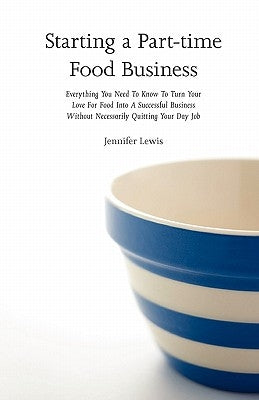 Starting a Part-time Food Business: Everything You Need to Know to Turn Your Love for Food Into a Successful Business Without Necessarily Quitting You by Lewis, Jennifer
