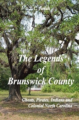 The Legends of Brunswick County - Ghosts, Pirates, Indians and Colonial North Carolina by Judah, J. C.