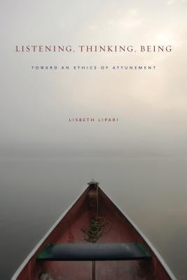 Listening, Thinking, Being: Toward an Ethics of Attunement by Lipari, Lisbeth