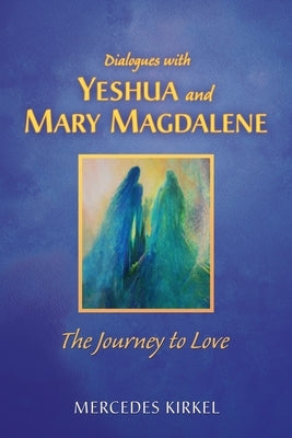 Dialogues with Yeshua and Mary Magdalene: The Journey to Love by Kirkel, Mercedes