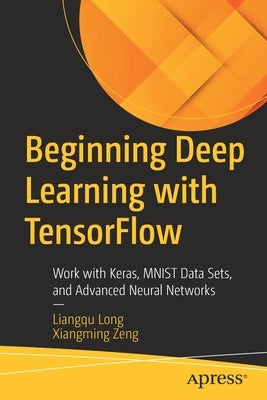 Beginning Deep Learning with Tensorflow: Work with Keras, Mnist Data Sets, and Advanced Neural Networks by Long, Liangqu