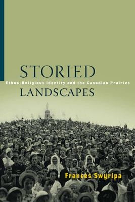 Storied Landscapes: Ethno-Religious Identity and the Canadian Prairies by Swyripa, Frances