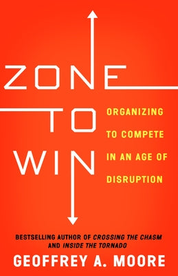 Zone to Win: Organizing to Compete in an Age of Disruption by Moore, Geoffrey A.