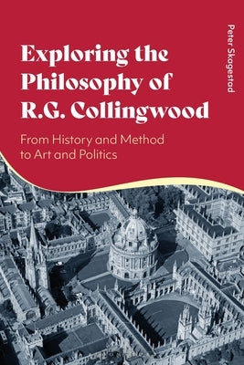 Exploring the Philosophy of R. G. Collingwood: From History and Method to Art and Politics by Skagestad, Peter