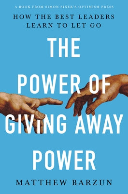 The Power of Giving Away Power: How the Best Leaders Learn to Let Go by Barzun, Matthew