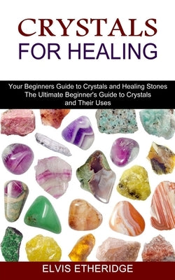 Crystals for Healing: Your Beginners Guide to Crystals and Healing Stones (The Ultimate Beginner's Guide to Crystals and Their Uses) by Etheridge, Elvis