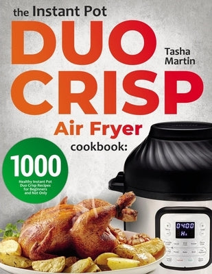 The Instant Pot Duo Crisp Air Fryer Cookbook: 1000 Healthy Instant Pot Duo Crisp Recipes for Beginners and Not Only by Martin, Tasha