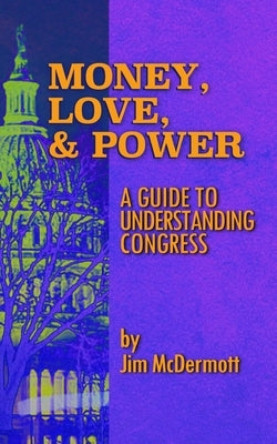 Money, Love & Power: A Guide to Understanding Congress by McDermott, Jim