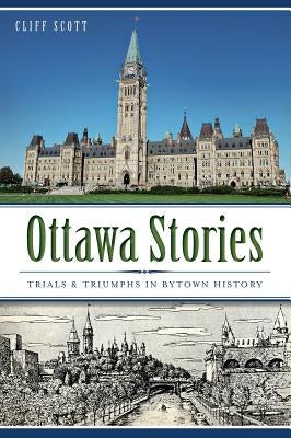 Ottawa Stories: Trials & Triumphs in Bytown History by Scott, Cliff