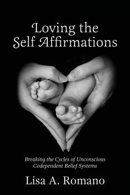 Loving The Self Affirmations: Breaking The Cycles of Codependent Unconscious Belief Systems by Romano, Lisa A.