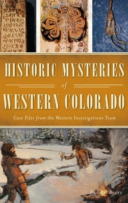Historic Mysteries of Western Colorado: Case Files of the Western Investigations Team by Bailey, David P.