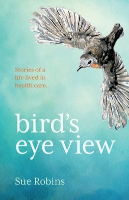 Bird's Eye View: Stories of a life lived in health care by Robins, Sue