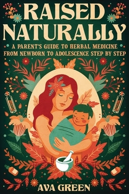 Raised Naturally: A Parent's Guide to Herbal Medicine From Newborn to Adolescence Step by Step by Green, Ava