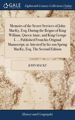Memoirs of the Secret Services of John MacKy, Esq; During the Reigns of King William, Queen Anne, and King George I. ... Published From his Original M by Macky, John