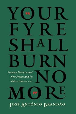 Your Fyre Shall Burn No More: Iroquois Policy Toward New France and Its Native Allies to 1701 by Brandao, Jose Antonio