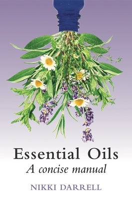 Essential Oils: A Concise Manual of Their Therapeutic Use in Herbal and Aromatic Medicine by Darrell, Nikki