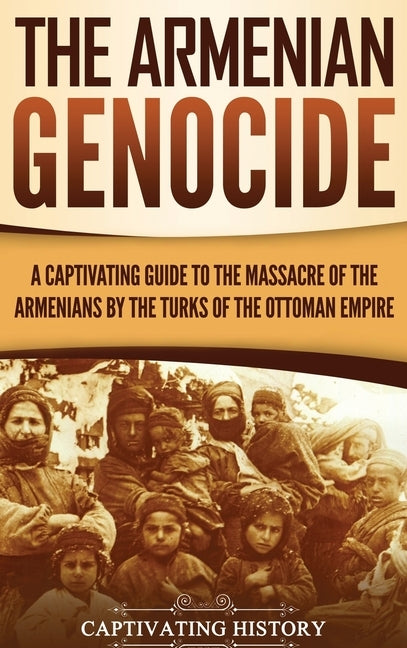 The Armenian Genocide: A Captivating Guide to the Massacre of the Armenians by the Turks of the Ottoman Empire by History, Captivating