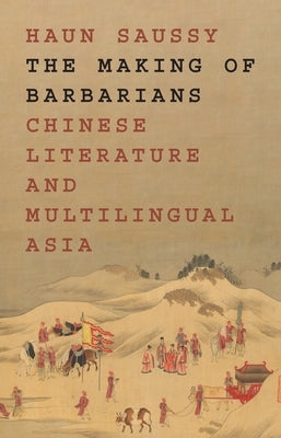 The Making of Barbarians: Chinese Literature and Multilingual Asia by Saussy, Haun