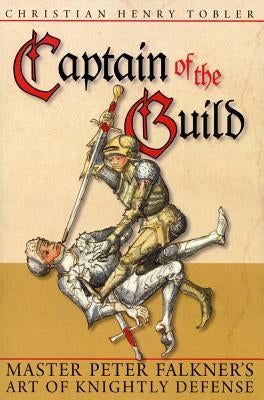Captain of the Guild: Master Peter Falkner's Art of Knightly Defense by Tobler, Christian Henry