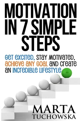 Motivation in 7 Simple Steps: Get Excited, Stay Motivated, Achieve Any Goal and Create an Incredible Lifestyle by Tuchowska, Marta