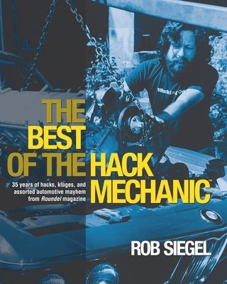 The Best Of The Hack Mechanic: 35 years of hacks, kluges, and assorted automotive mayhem from Roundel magazine by Siegel, Rob