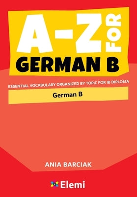 A-Z for German B: Essential vocabulary organized by topic for IB Diploma by Barciak, Ania
