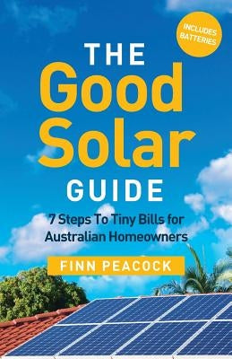 The Good Solar Guide: 7 Steps To Tiny Bills for Australian Homeowners by Peacock, Finn