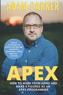 Apex: How to Work From Home and Make 6 Figures as an Apex Developer by Parker, Adam