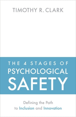 The 4 Stages of Psychological Safety: Defining the Path to Inclusion and Innovation by Clark, Timothy R.