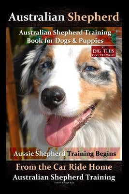 Australian Shepherd, Australian Shepherd Training Book for Dogs and Puppies by D!G THIS Dog Training: Aussie Shepherd Training Begins From the Car Rid by Naiyn, Doug K.