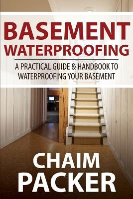 Basement Waterproofing: A Practical Guide & Handbook to Waterproofing Your Basement by Packer, Chaim